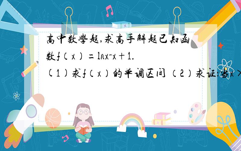 高中数学题,求高手解题已知函数f（x）=lnx-x+1.(1)求f（x）的单调区间 （2）求证：当x>-1时,1-1/x