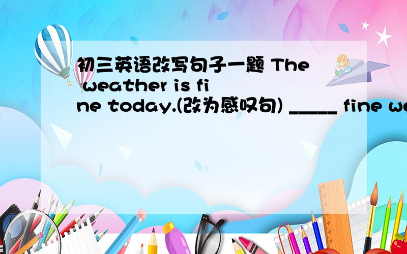 初三英语改写句子一题 The weather is fine today.(改为感叹句) _____ fine weather _____ is today.
