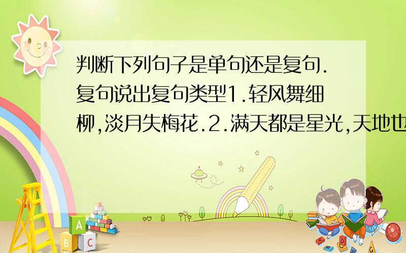 判断下列句子是单句还是复句.复句说出复句类型1.轻风舞细柳,淡月失梅花.2.满天都是星光,天地也亮起来了.3.这是敌人机构里秘密工作的一个同志得到消息,来不及报告市委,才冒险直接通知他