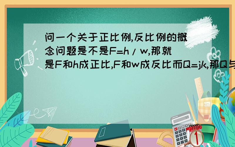 问一个关于正比例,反比例的概念问题是不是F=h/w,那就是F和h成正比,F和w成反比而Q=jk,那Q与j,k都成反比?我说得不包括什么不等于零的事