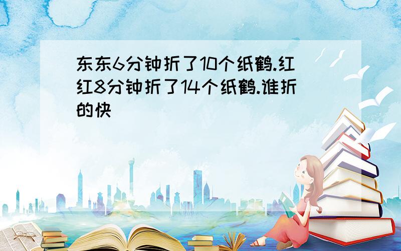 东东6分钟折了10个纸鹤.红红8分钟折了14个纸鹤.谁折的快