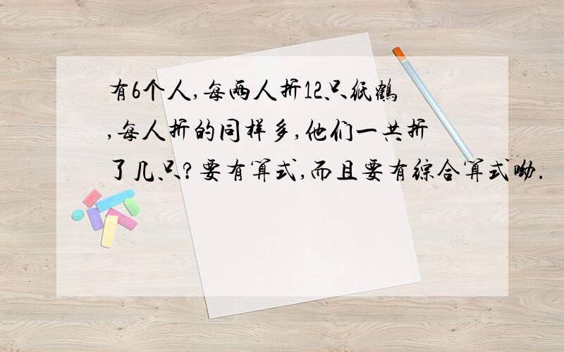 有6个人,每两人折12只纸鹤,每人折的同样多,他们一共折了几只?要有算式,而且要有综合算式呦.