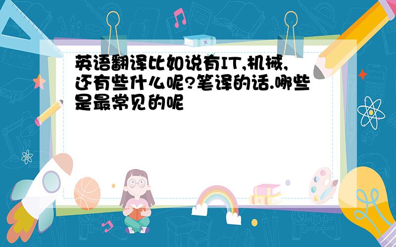 英语翻译比如说有IT,机械,还有些什么呢?笔译的话.哪些是最常见的呢