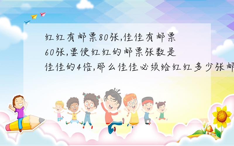 红红有邮票80张,佳佳有邮票60张,要使红红的邮票张数是佳佳的4倍,那么佳佳必须给红红多少张邮票?不要用代数,用分步解决,