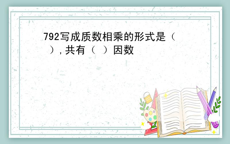 792写成质数相乘的形式是（ ）,共有（ ）因数