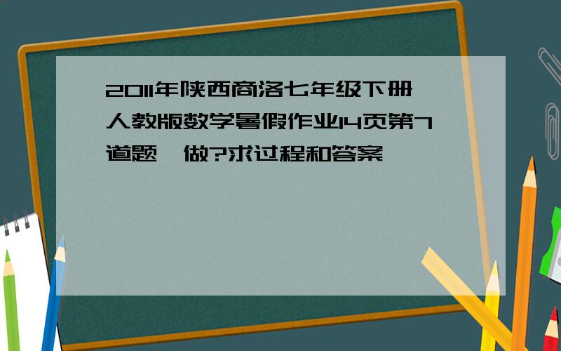 2011年陕西商洛七年级下册人教版数学暑假作业14页第7道题咋做?求过程和答案