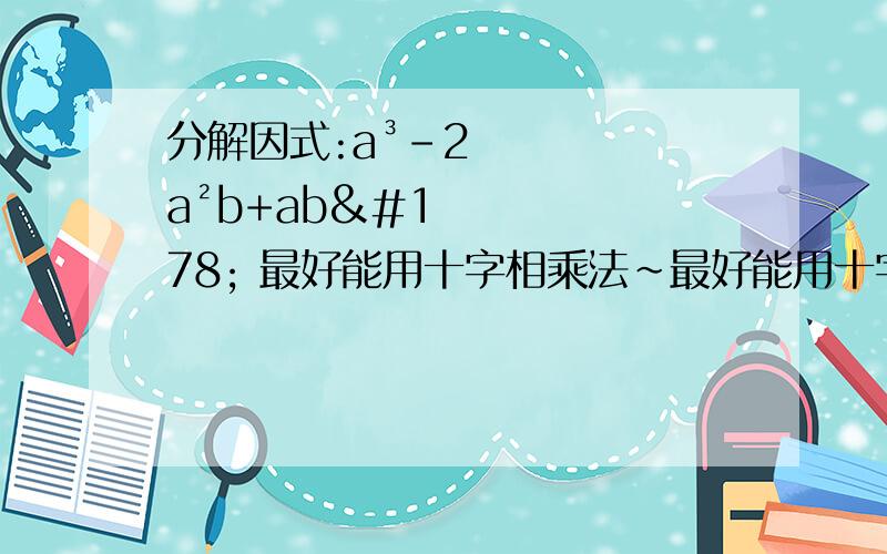 分解因式:a³-2a²b+ab² 最好能用十字相乘法~最好能用十字相乘法~