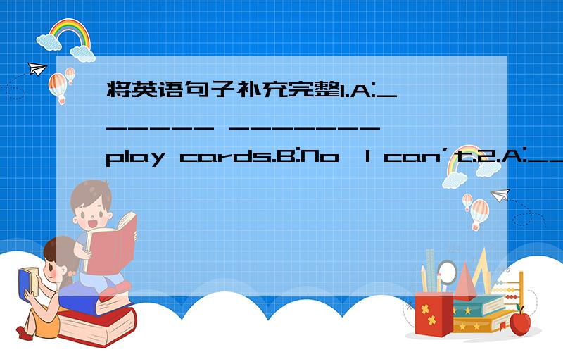 将英语句子补充完整1.A:______ _______ play cards.B:No,I can’t.2.A:_____ model plane is it?B:It’s my brother’s.