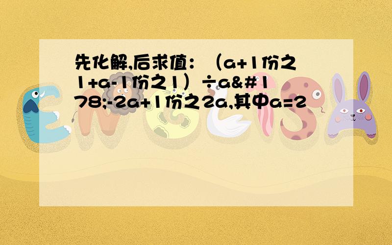 先化解,后求值：（a+1份之1+a-1份之1）÷a²-2a+1份之2a,其中a=2