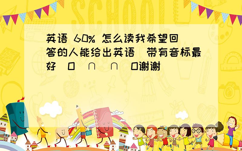 英语 60% 怎么读我希望回答的人能给出英语（带有音标最好）O(∩_∩)O谢谢