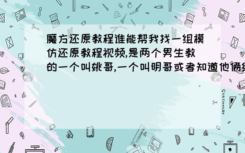 魔方还原教程谁能帮我找一组模仿还原教程视频,是两个男生教的一个叫姚哥,一个叫明哥或者知道他俩给的那个还原公式也行他俩自己这样叫自己的,我也没办法啊~呵呵我当初学的就是这个教