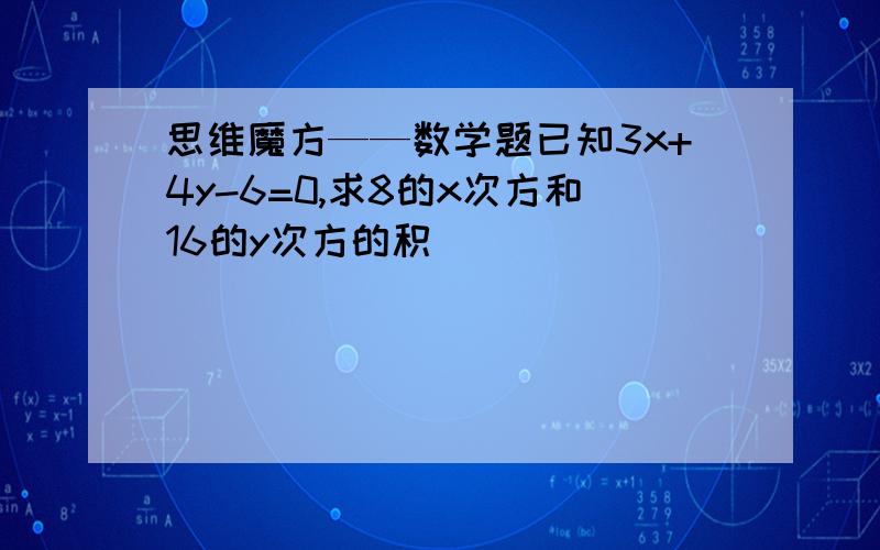 思维魔方——数学题已知3x+4y-6=0,求8的x次方和16的y次方的积