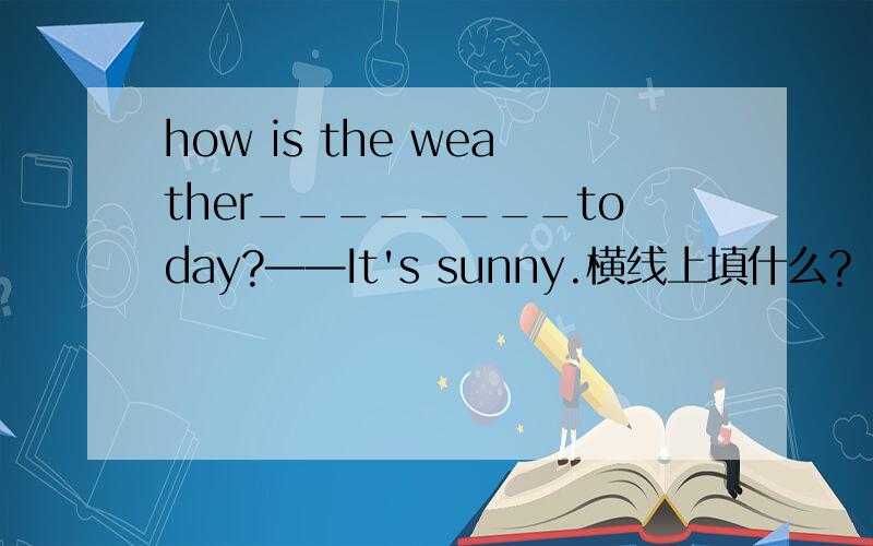 how is the weather________today?——It's sunny.横线上填什么?