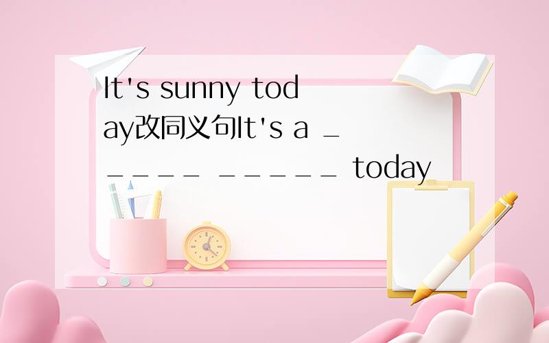 It's sunny today改同义句It's a _____ _____ today