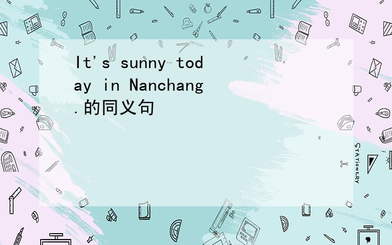 It's sunny today in Nanchang.的同义句