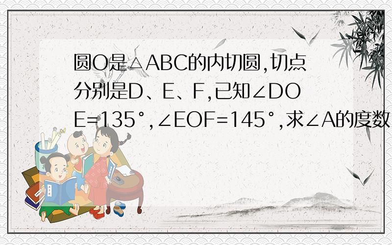 圆O是△ABC的内切圆,切点分别是D、E、F,已知∠DOE=135°,∠EOF=145°,求∠A的度数