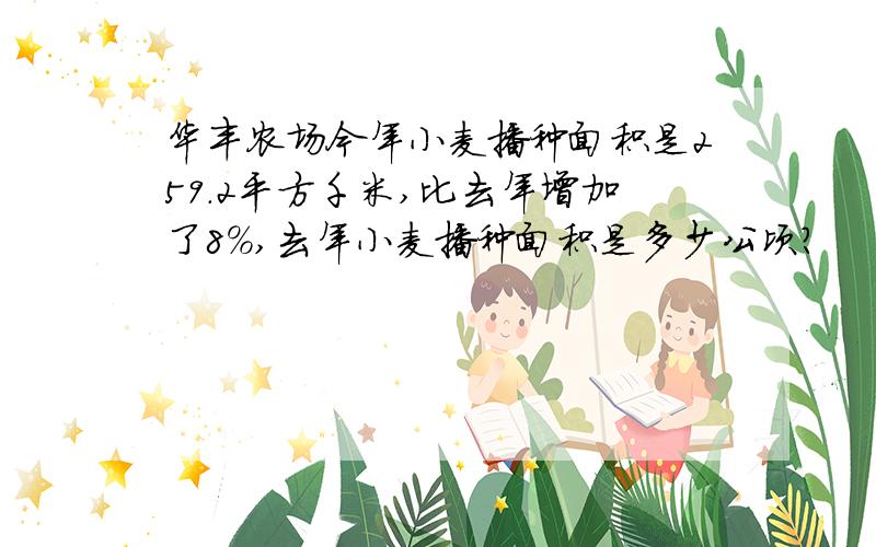 华丰农场今年小麦播种面积是259.2平方千米,比去年增加了8%,去年小麦播种面积是多少公顷?