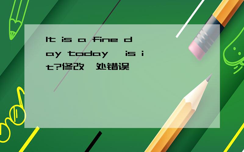 It is a fine day today ,is it?修改一处错误