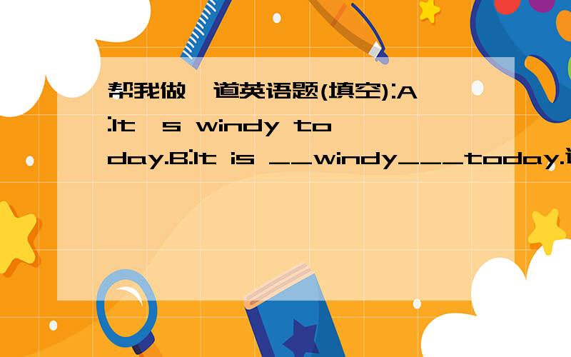 帮我做一道英语题(填空):A:It's windy today.B:It is __windy___today.速求,THANKS