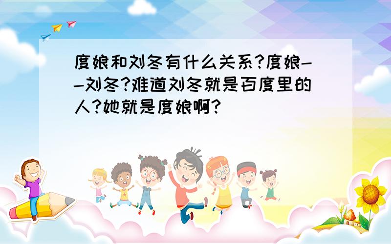 度娘和刘冬有什么关系?度娘--刘冬?难道刘冬就是百度里的人?她就是度娘啊?