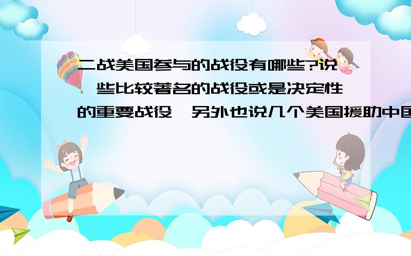 二战美国参与的战役有哪些?说一些比较著名的战役或是决定性的重要战役,另外也说几个美国援助中国的战役.