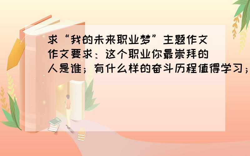 求“我的未来职业梦”主题作文作文要求：这个职业你最崇拜的人是谁；有什么样的奋斗历程值得学习；怎样做好这个职业的条件；从哪方面入手来实现自己的职业梦.字数800——2000字个人