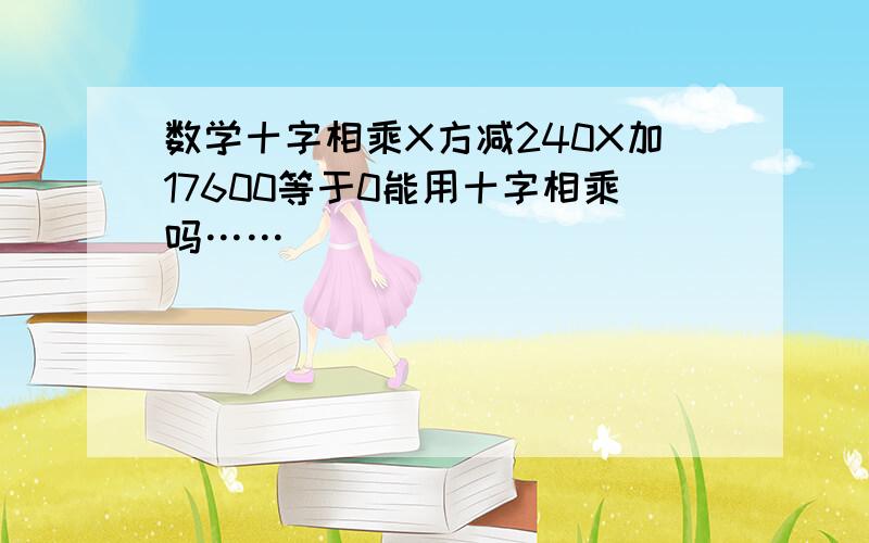 数学十字相乘X方减240X加17600等于0能用十字相乘吗……