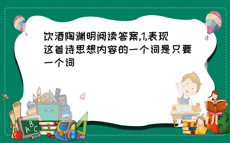 饮酒陶渊明阅读答案,1,表现这首诗思想内容的一个词是只要一个词