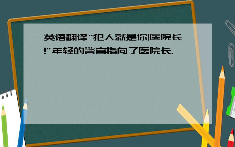 英语翻译“犯人就是你!医院长!”年轻的警官指向了医院长.