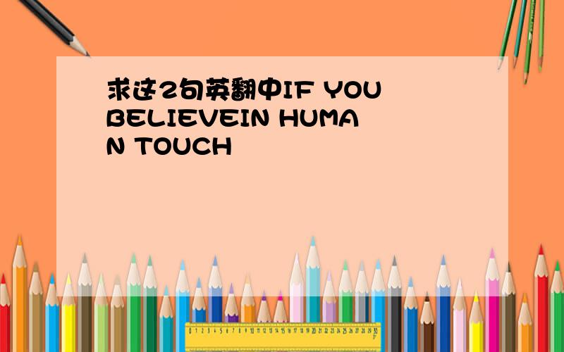 求这2句英翻中IF YOU BELIEVEIN HUMAN TOUCH