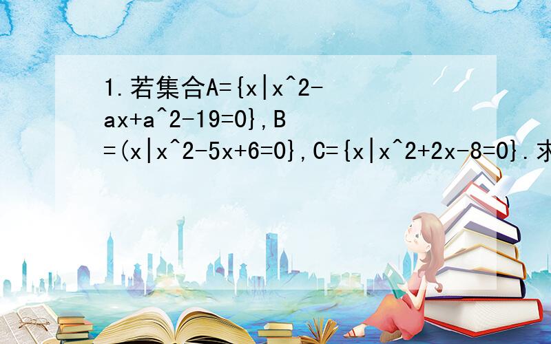 1.若集合A={x|x^2-ax+a^2-19=0},B=(x|x^2-5x+6=0},C={x|x^2+2x-8=0}.求a的值,使得空集是（A∩B）的真子集与A∩C=空集同时成立.2.已知函数f(x)=x^2+px+q,A={x|f(x)=x},B={x|f(x-1)=x+1},当A={12}时,求集合B.