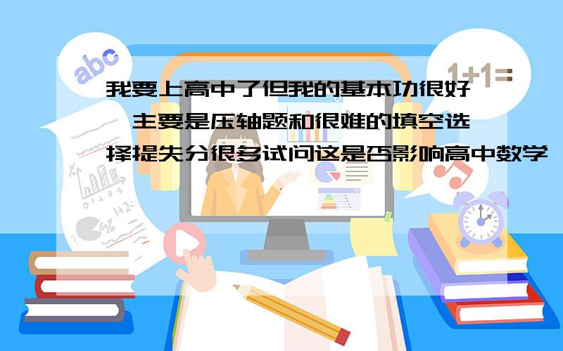 我要上高中了但我的基本功很好,主要是压轴题和很难的填空选择提失分很多试问这是否影响高中数学