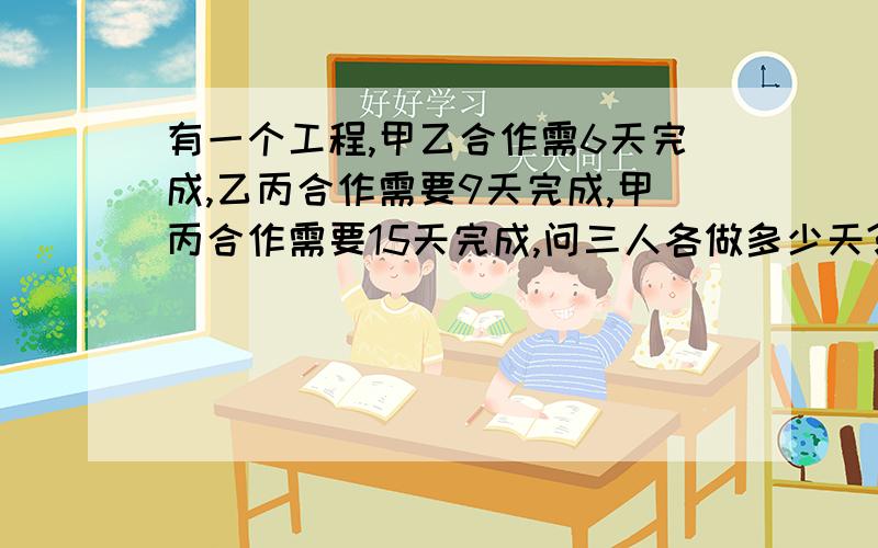 有一个工程,甲乙合作需6天完成,乙丙合作需要9天完成,甲丙合作需要15天完成,问三人各做多少天?是各多少天，不是共多少天！