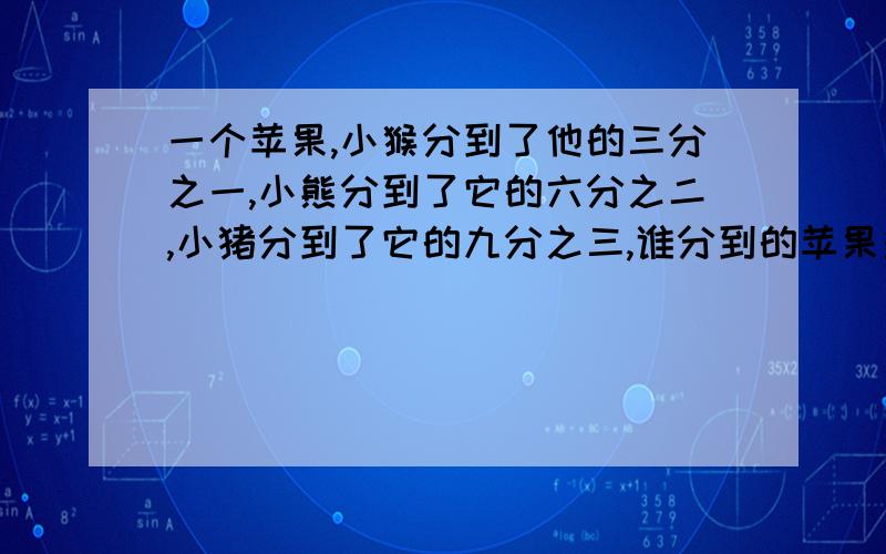 一个苹果,小猴分到了他的三分之一,小熊分到了它的六分之二,小猪分到了它的九分之三,谁分到的苹果多?