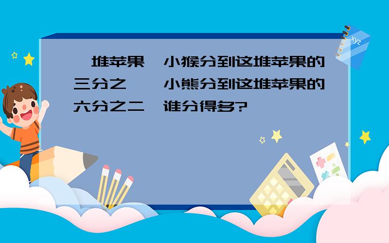 一堆苹果,小猴分到这堆苹果的三分之一,小熊分到这堆苹果的六分之二,谁分得多?