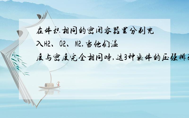 在体积相同的密闭容器里分别充入H2、O2、N2,当他们温度与密度完全相同时,这3种气体的压强排列是怎样的?答案是H2>N2>02但是是为什么?不是P1/P2=N1/N2=n1/n2吗?不是微粒个数和压强成正比?