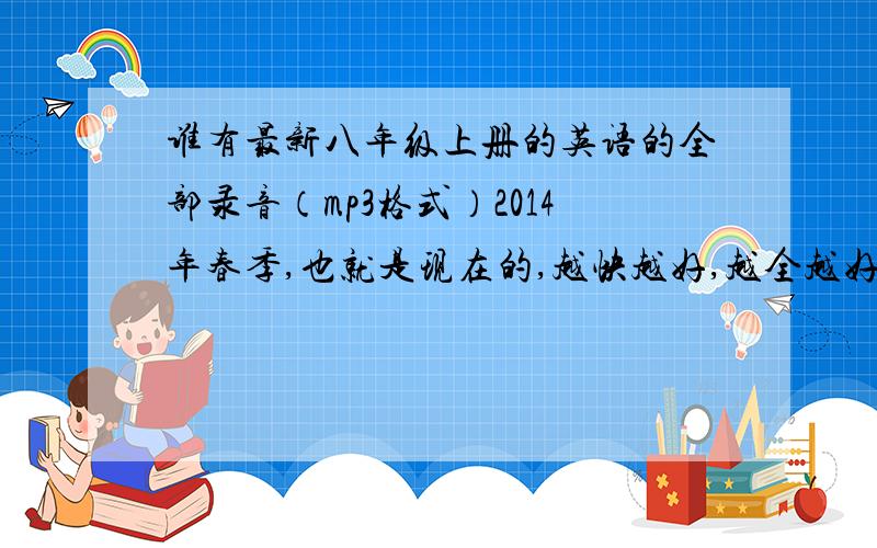 谁有最新八年级上册的英语的全部录音（mp3格式）2014年春季,也就是现在的,越快越好,越全越好.