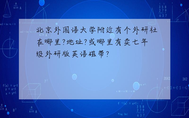 北京外国语大学附近有个外研社在哪里?地址?或哪里有卖七年级外研版英语磁带?