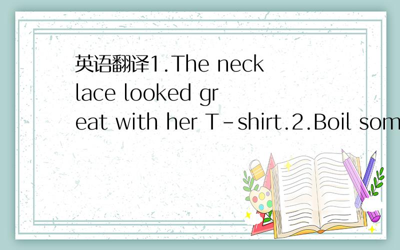 英语翻译1.The necklace looked great with her T-shirt.2.Boil some water in the pot ,and port bones to make bone soup.3.They surveyed the area to make sure the tombs faced south and had mountains at the back.4.Cars easily cost 100 times as much as