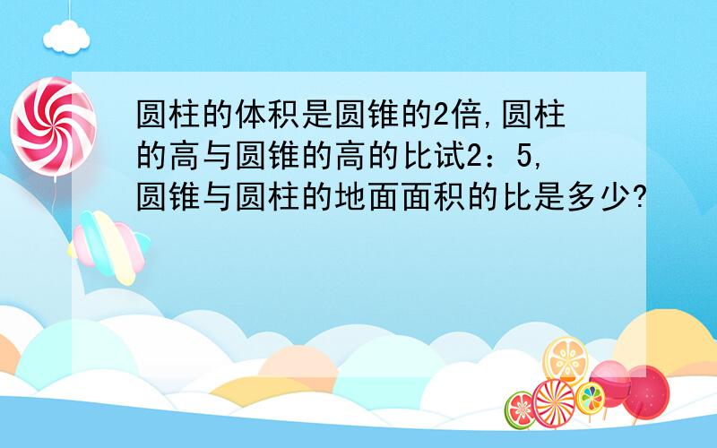 圆柱的体积是圆锥的2倍,圆柱的高与圆锥的高的比试2：5,圆锥与圆柱的地面面积的比是多少?