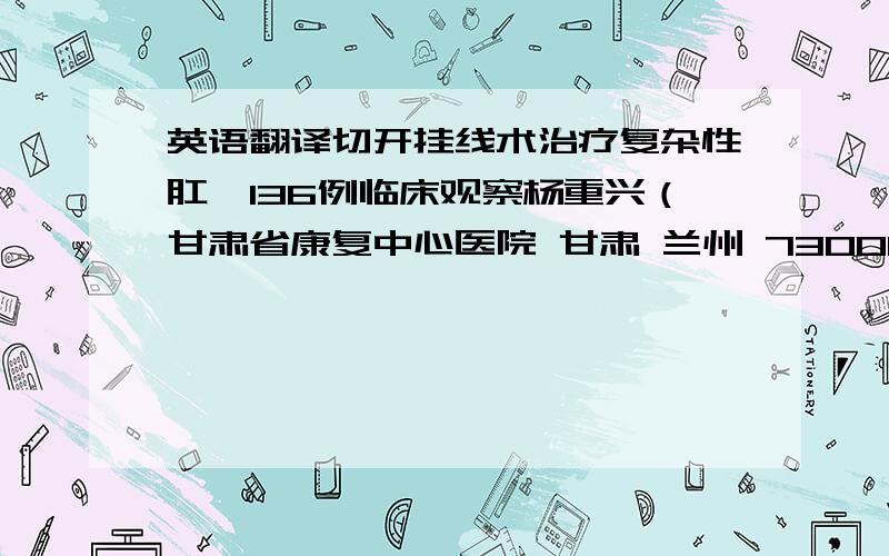 英语翻译切开挂线术治疗复杂性肛瘘136例临床观察杨重兴（甘肃省康复中心医院 甘肃 兰州 730000）摘要：目的 探讨切开挂线术治疗复杂性肛瘘的临床方法及疗效.方法 对136例复杂性肛瘘,采用