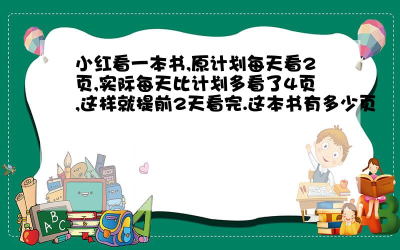 小红看一本书,原计划每天看2页,实际每天比计划多看了4页,这样就提前2天看完.这本书有多少页