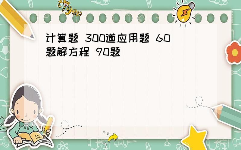 计算题 300道应用题 60题解方程 90题