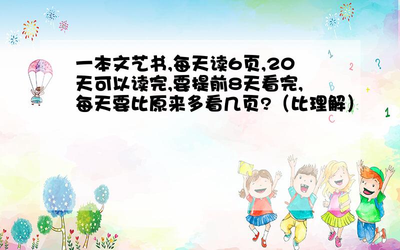 一本文艺书,每天读6页,20天可以读完,要提前8天看完,每天要比原来多看几页?（比理解）