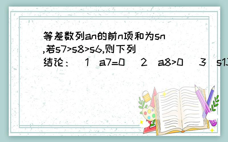 等差数列an的前n项和为sn,若s7>s8>s6,则下列结论：（1）a7=0 (2)a8>0 (3)s13>0 (4)s14