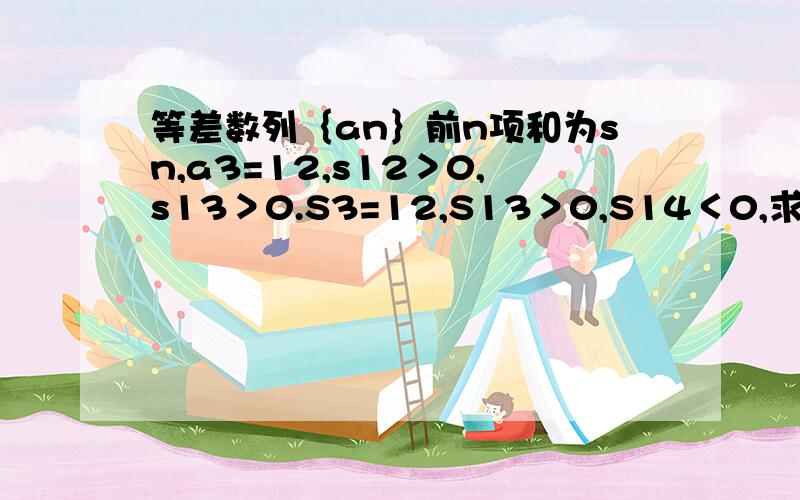 等差数列｛an｝前n项和为sn,a3=12,s12＞0,s13＞0.S3=12,S13＞0,S14＜0,求Sn最大值.求思路