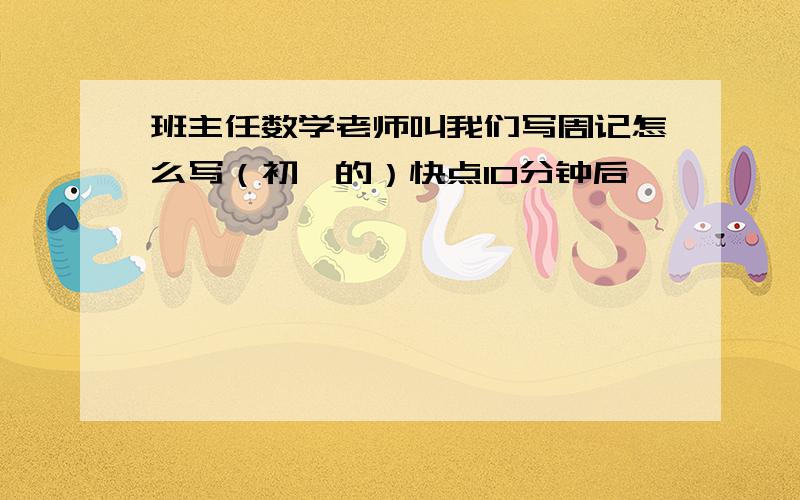 班主任数学老师叫我们写周记怎么写（初一的）快点10分钟后,