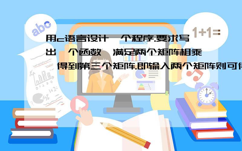 用c语言设计一个程序.要求写出一个函数,满足两个矩阵相乘,得到第三个矩阵.即输入两个矩阵则可得到这两个矩阵的乘积.