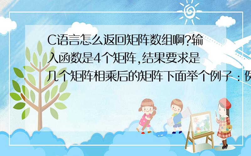 C语言怎么返回矩阵数组啊?输入函数是4个矩阵,结果要求是几个矩阵相乘后的矩阵下面举个例子：例如输入参数是矩阵A1,A2,A3,A4.要求输出的结果是E,F,其中E=A1*A2+A3*A4；F=A1*A2'+A3;就是要求类似的