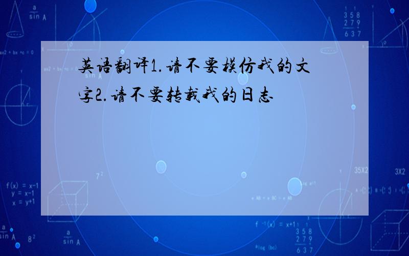 英语翻译1.请不要模仿我的文字2.请不要转载我的日志